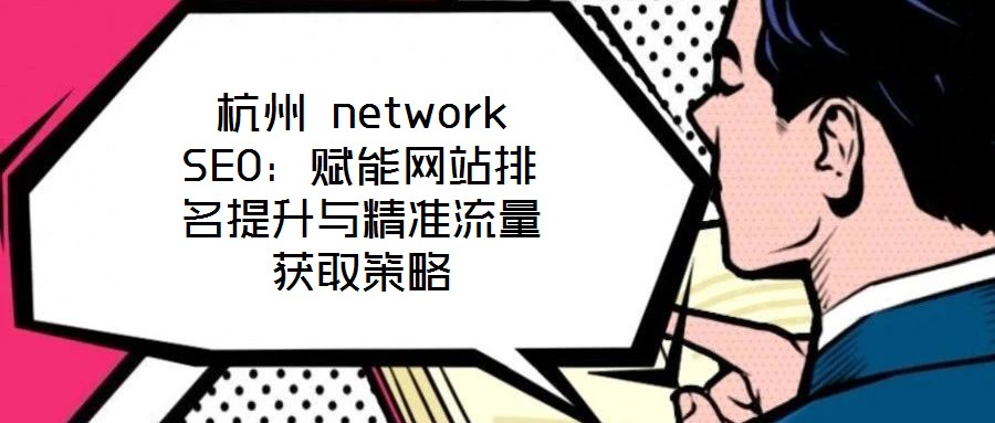 杭州 network SEO:賦能網(wǎng)站排名提升與精準(zhǔn)流量獲取策略
