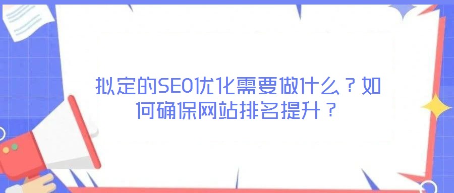 擬定的SEO優(yōu)化需要做什么？如何確保網站排名提升？