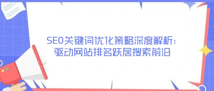  SEO關(guān)鍵詞優(yōu)化策略深度解析：驅(qū)動(dòng)網(wǎng)站排名躍居搜索前沿