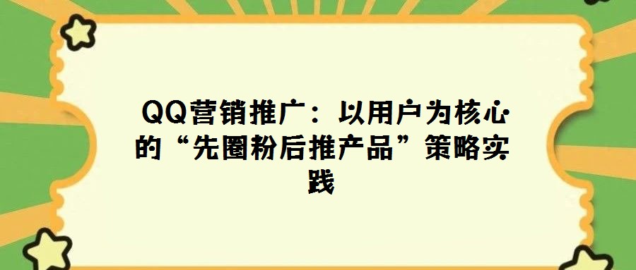 QQ營銷推廣:以用戶為核心的“先圈粉后推產(chǎn)品”策略實(shí)踐