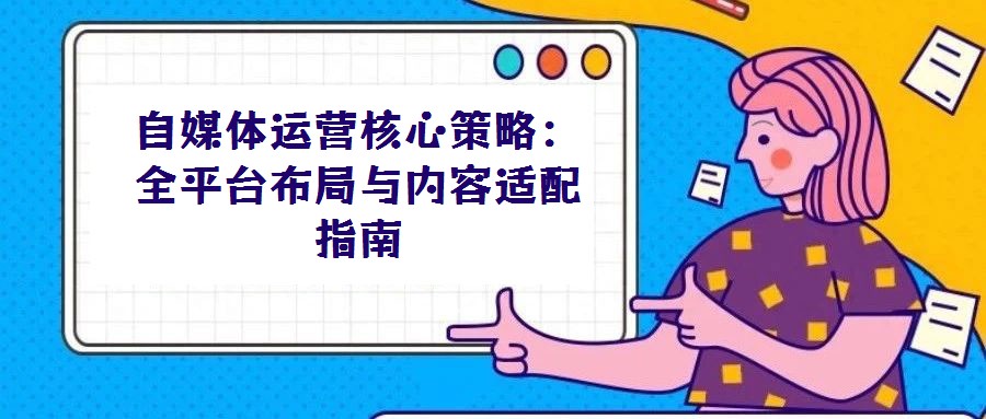 自媒體運營核心策略:全平臺布局與內(nèi)容適配指南