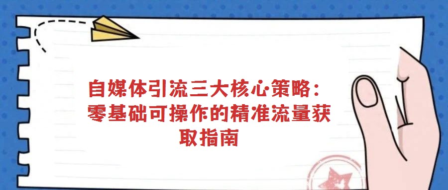 自媒體引流三大核心策略:零基礎(chǔ)可操作的精準(zhǔn)流量獲取指南