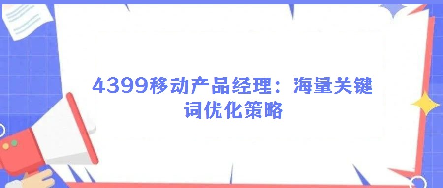 4399移動(dòng)產(chǎn)品經(jīng)理：海量關(guān)鍵詞優(yōu)化策略