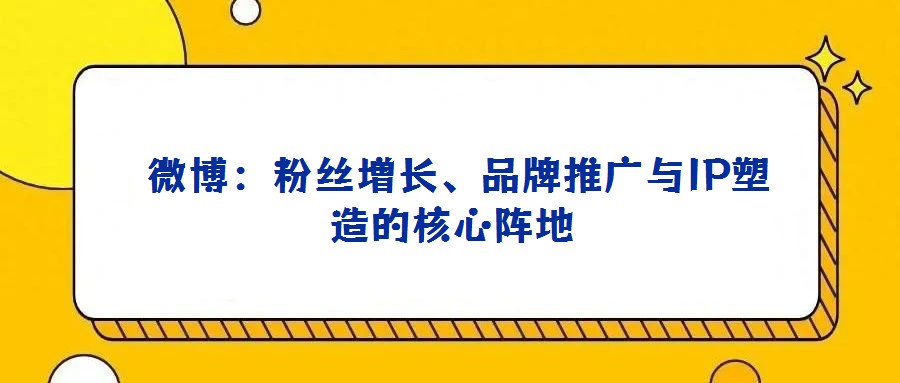 微博:粉絲增長(zhǎng)、品牌推廣與IP塑造的核心陣地