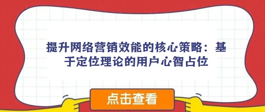 提升網(wǎng)絡(luò)營銷效能的核心策略：基于定位理論的用戶心智占位
