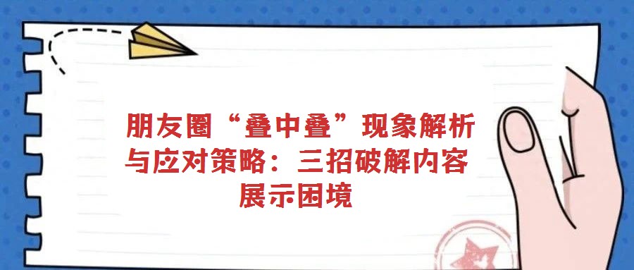朋友圈“疊中疊”現(xiàn)象解析與應對策略:三招破解內(nèi)容展示困境